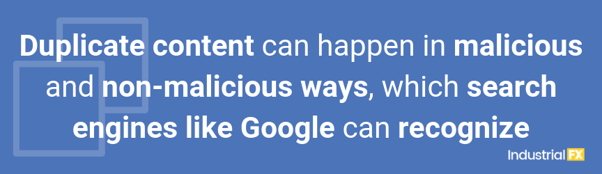 Duplicate content can happen in malicious and non-malicious ways, which search engines like Google can recognize