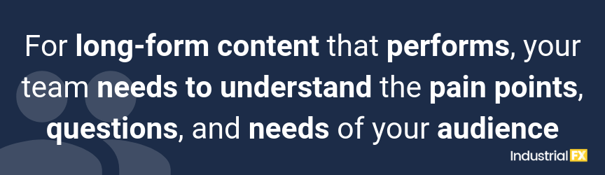 For long-form content that performs, your team needs to understand the pain points, questions, and needs of your audience