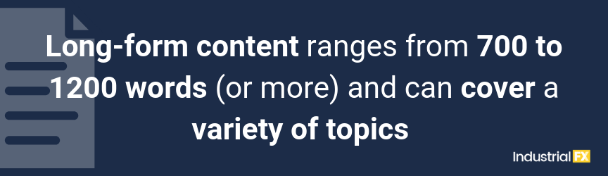 Long-form content ranges from 700 to 1200 words (or more) and can cover a variety of topics 